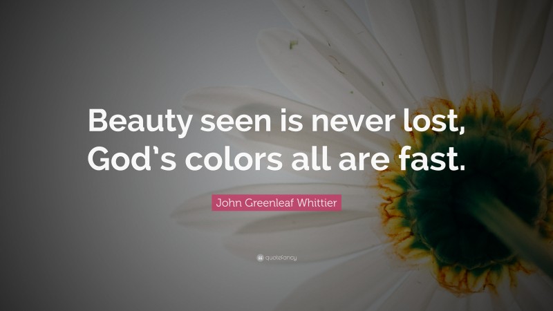 John Greenleaf Whittier Quote: “Beauty seen is never lost, God’s colors all are fast.”