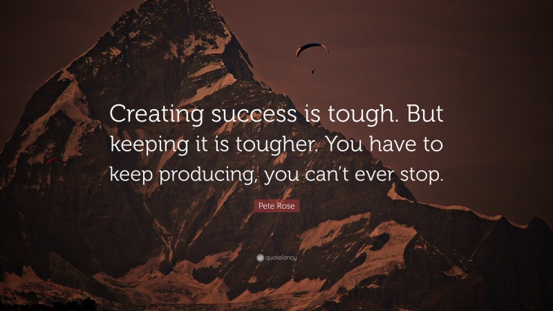Pete Rose Quote: “Creating success is tough. But keeping it is tougher. You have to keep producing, you can’t ever stop.”