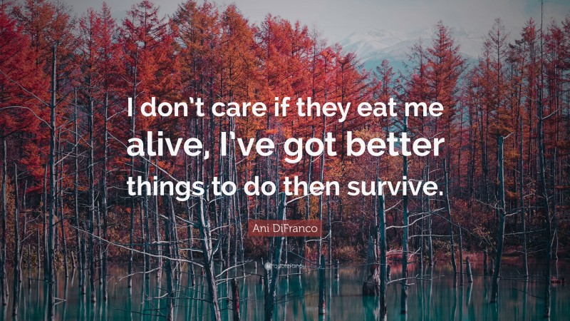 Ani DiFranco Quote: “I don’t care if they eat me alive, I’ve got better things to do then survive.”