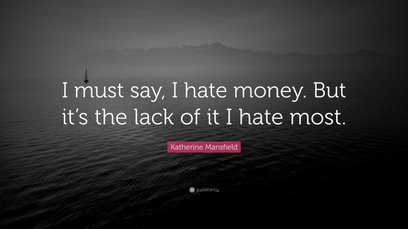 Katherine Mansfield Quote: “I must say, I hate money. But it’s the lack of it I hate most.”