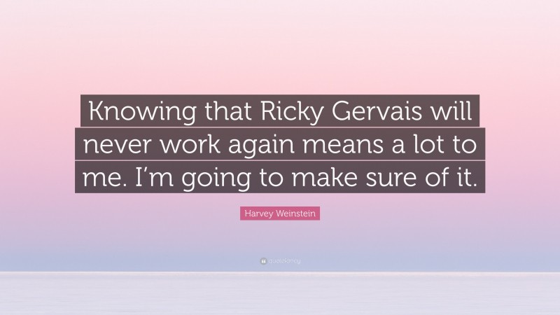 Harvey Weinstein Quote: “Knowing that Ricky Gervais will never work again means a lot to me. I’m going to make sure of it.”