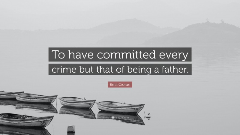 Emil Cioran Quote: “To have committed every crime but that of being a father.”
