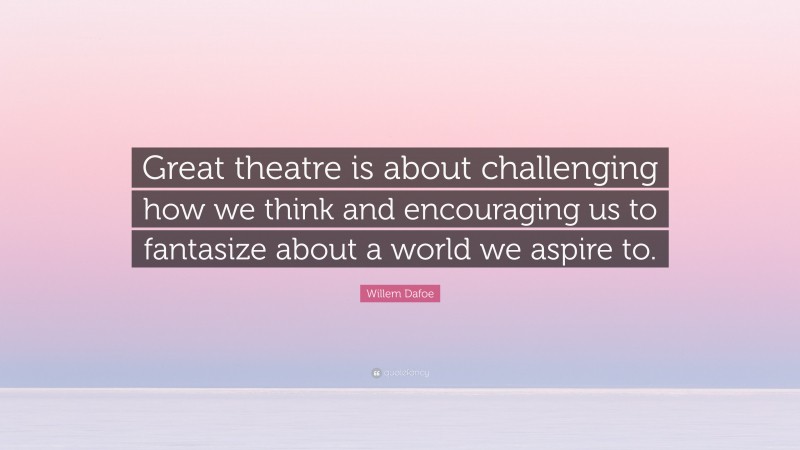 Willem Dafoe Quote: “Great theatre is about challenging how we think and encouraging us to fantasize about a world we aspire to.”