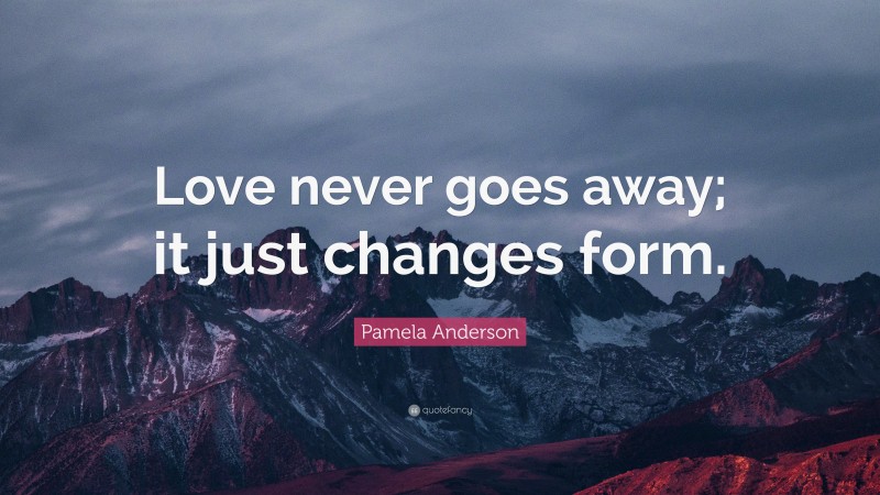 Pamela Anderson Quote: “Love never goes away; it just changes form.”