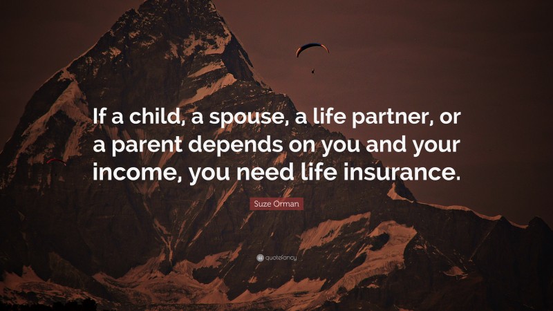 Suze Orman Quote: “If a child, a spouse, a life partner, or a parent depends on you and your income, you need life insurance.”