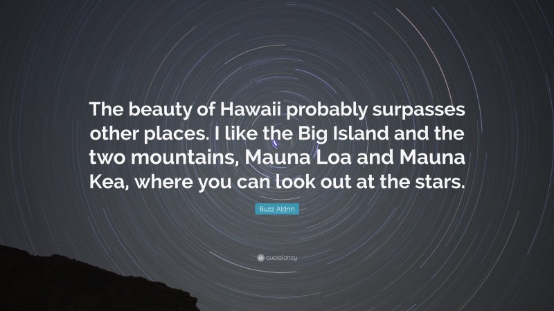 Buzz Aldrin Quote: “The beauty of Hawaii probably surpasses other places. I like the Big Island and the two mountains, Mauna Loa and Mauna Kea, where you can look out at the stars.”