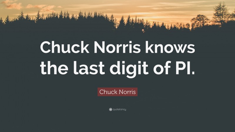 Chuck Norris Quote: “Chuck Norris knows the last digit of PI.”