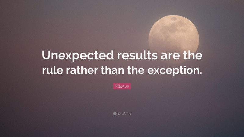 Plautus Quote: “Unexpected results are the rule rather than the exception.”