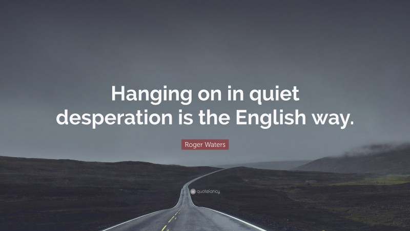 Roger Waters Quote: “Hanging on in quiet desperation is the English way.”