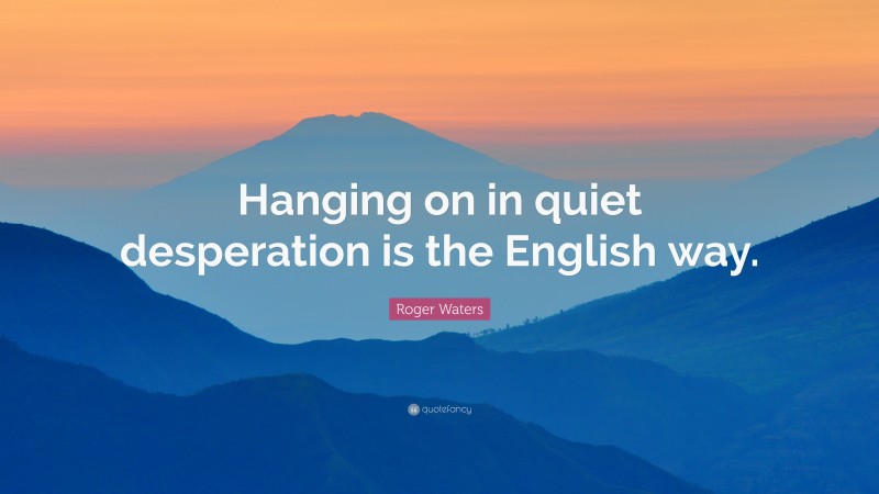 Roger Waters Quote: “Hanging on in quiet desperation is the English way.”