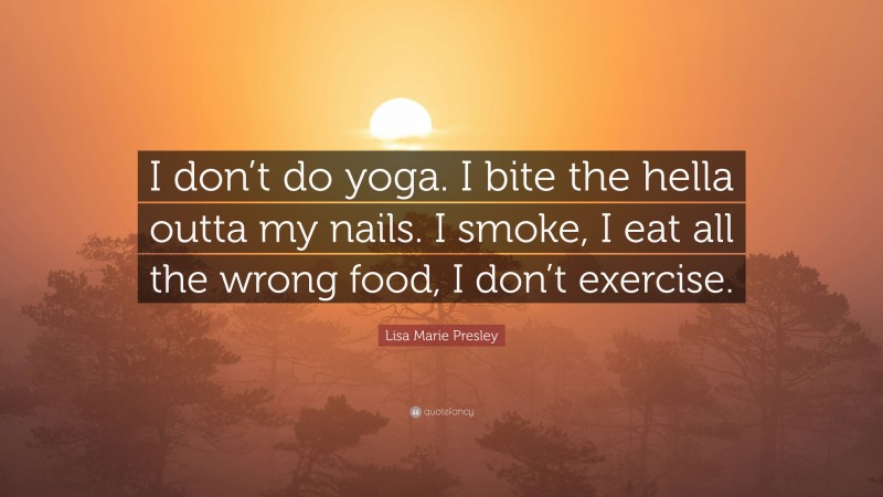 Lisa Marie Presley Quote: “I don’t do yoga. I bite the hella outta my nails. I smoke, I eat all the wrong food, I don’t exercise.”