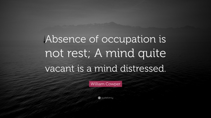 William Cowper Quote: “Absence of occupation is not rest; A mind quite vacant is a mind distressed.”