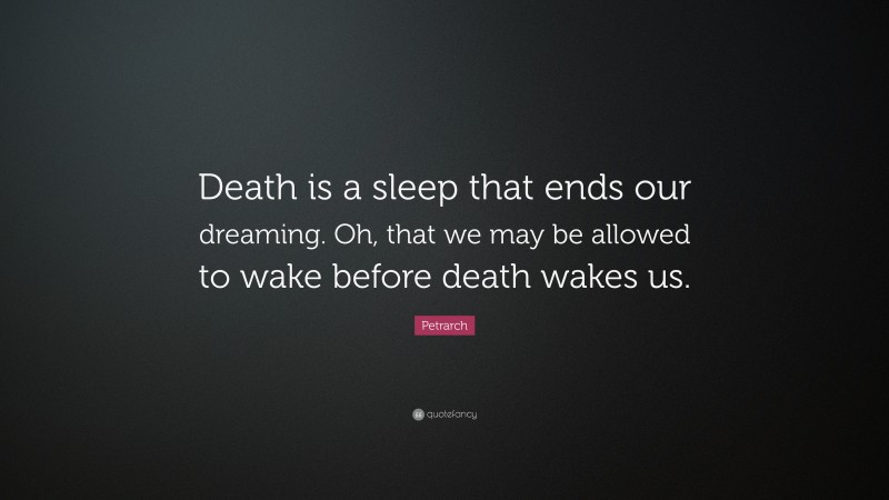 Petrarch Quote: “Death is a sleep that ends our dreaming. Oh, that we may be allowed to wake before death wakes us.”