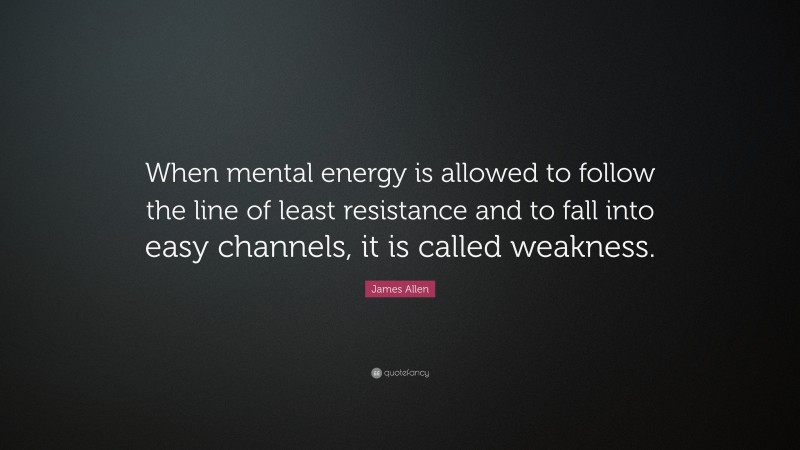 James Allen Quote: “When mental energy is allowed to follow the line of least resistance and to fall into easy channels, it is called weakness.”