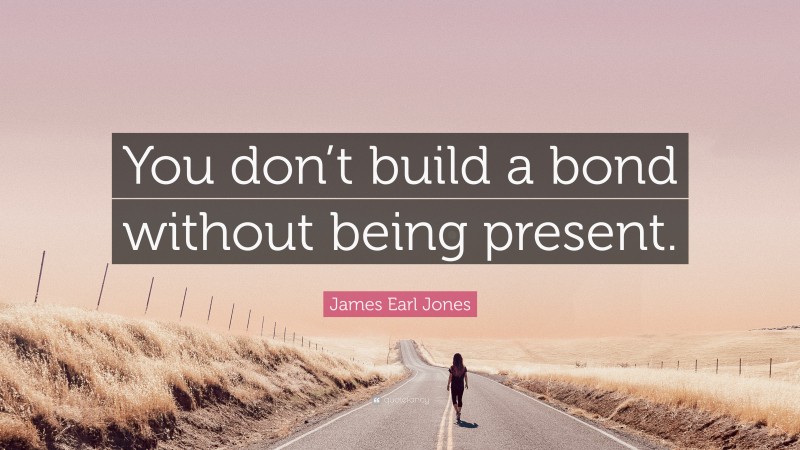 James Earl Jones Quote: “You don’t build a bond without being present.”