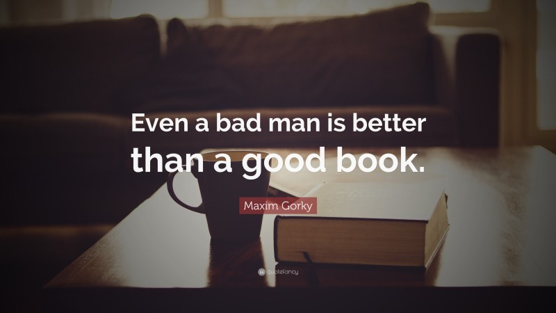 Maxim Gorky Quote: “Even a bad man is better than a good book.”
