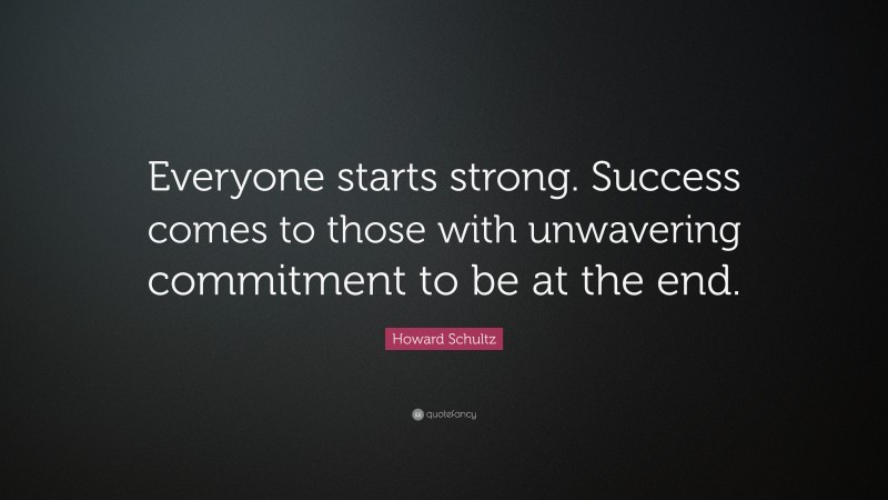 Howard Schultz Quote: “Everyone starts strong. Success comes to those with unwavering commitment to be at the end.”