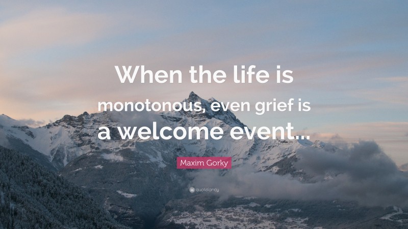 Maxim Gorky Quote: “When the life is monotonous, even grief is a welcome event...”
