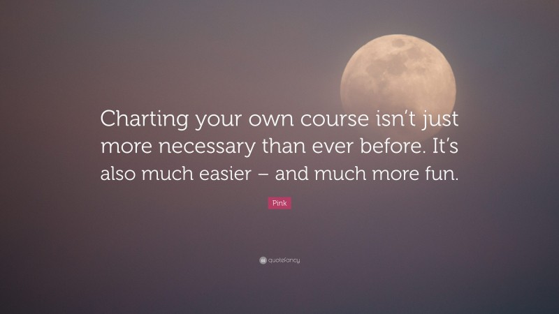 Pink Quote: “Charting your own course isn’t just more necessary than ever before. It’s also much easier – and much more fun.”