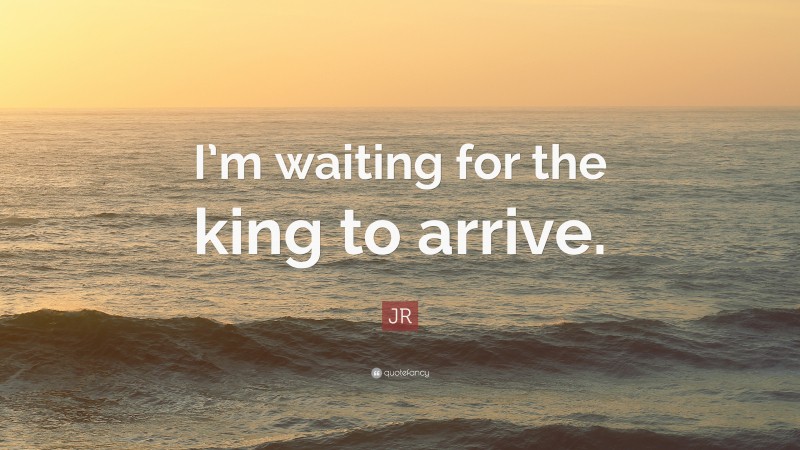 JR Quote: “I’m waiting for the king to arrive.”