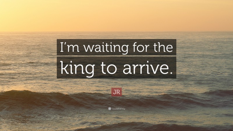 JR Quote: “I’m waiting for the king to arrive.”