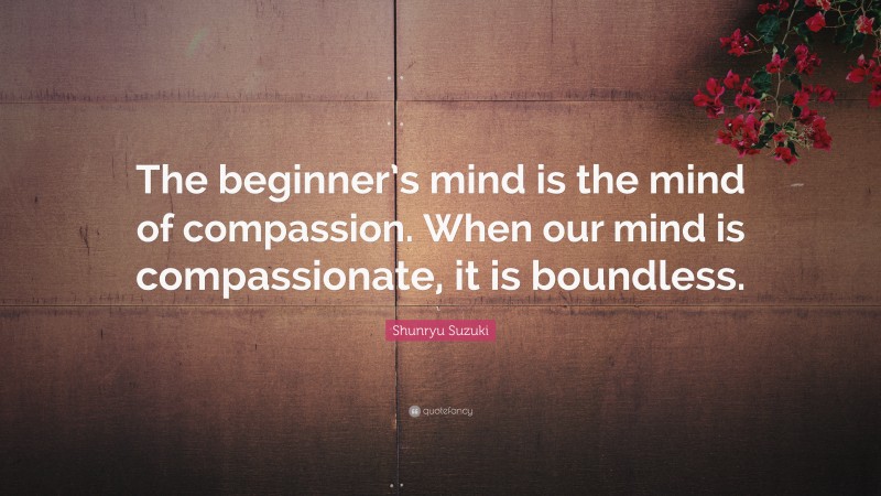 Shunryu Suzuki Quote: “The beginner’s mind is the mind of compassion. When our mind is compassionate, it is boundless.”