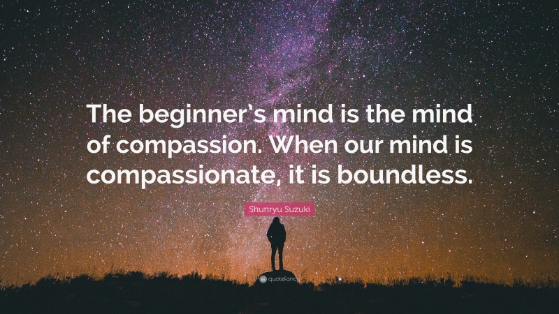 Shunryu Suzuki Quote: “The beginner’s mind is the mind of compassion. When our mind is compassionate, it is boundless.”