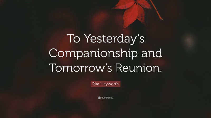 Rita Hayworth Quote: “To Yesterday’s Companionship and Tomorrow’s Reunion.”