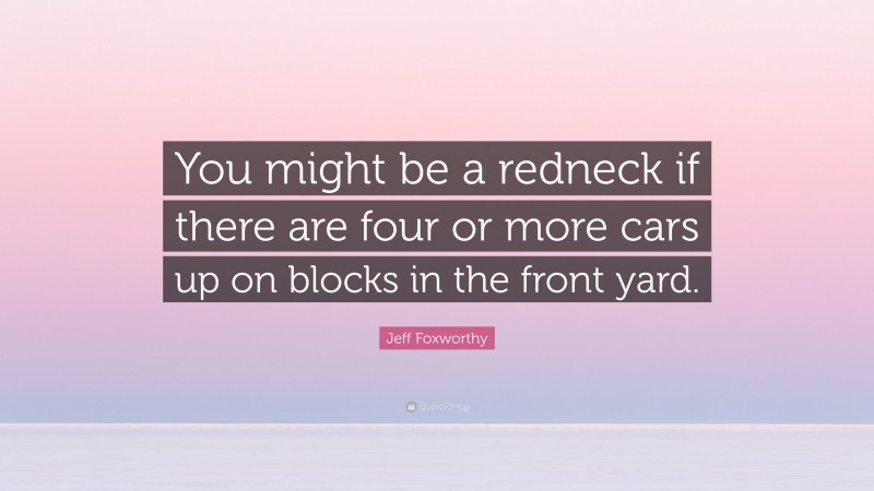 Jeff Foxworthy Quote: “You might be a redneck if there are four or more cars up on blocks in the front yard.”
