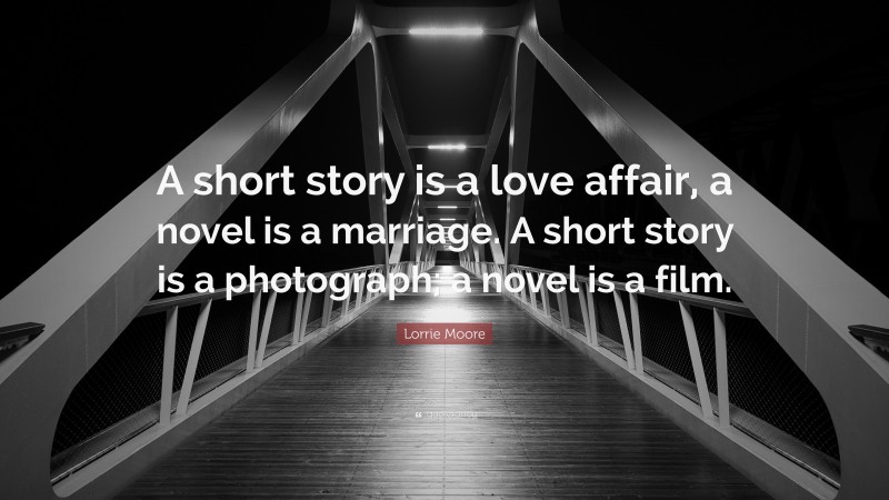 Lorrie Moore Quote: “A short story is a love affair, a novel is a marriage. A short story is a photograph; a novel is a film.”