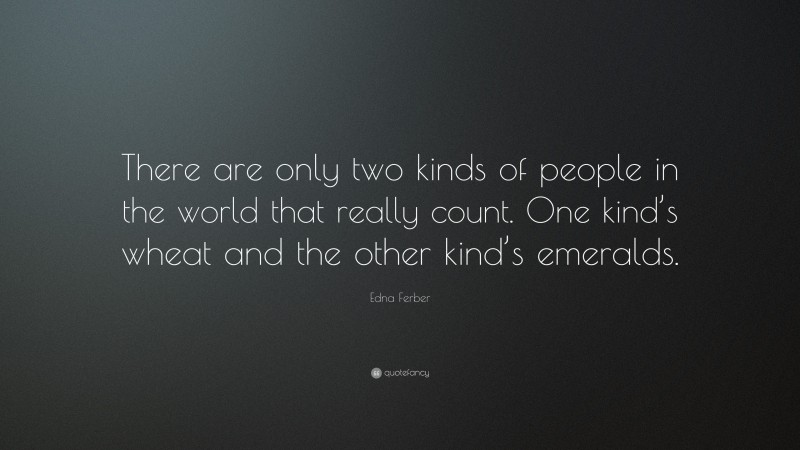 Edna Ferber Quote: “There are only two kinds of people in the world that really count. One kind’s wheat and the other kind’s emeralds.”
