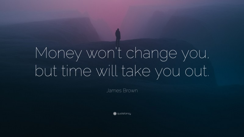 James Brown Quote: “Money won’t change you, but time will take you out.”
