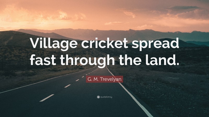 G. M. Trevelyan Quote: “Village cricket spread fast through the land.”