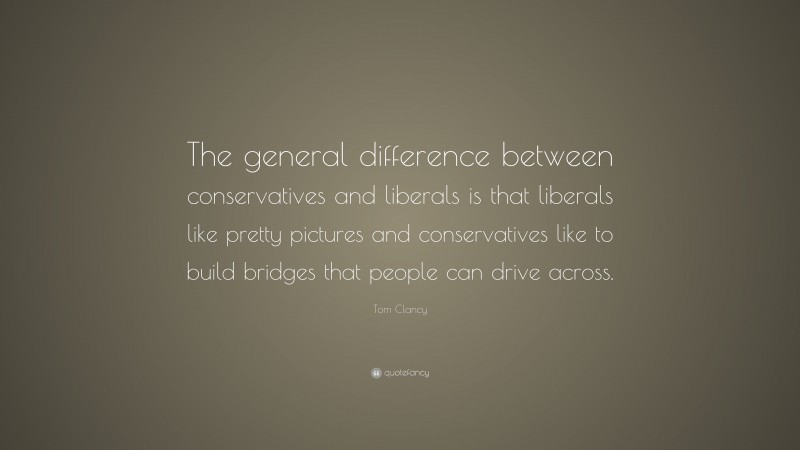 Tom Clancy Quote: “The general difference between conservatives and liberals is that liberals like pretty pictures and conservatives like to build bridges that people can drive across.”