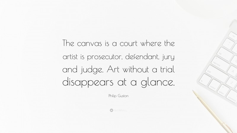 Philip Guston Quote: “The canvas is a court where the artist is prosecutor, defendant, jury and judge. Art without a trial disappears at a glance.”