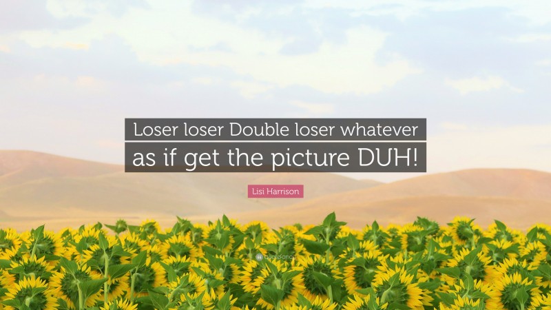 Lisi Harrison Quote: “Loser loser Double loser whatever as if get the picture DUH!”