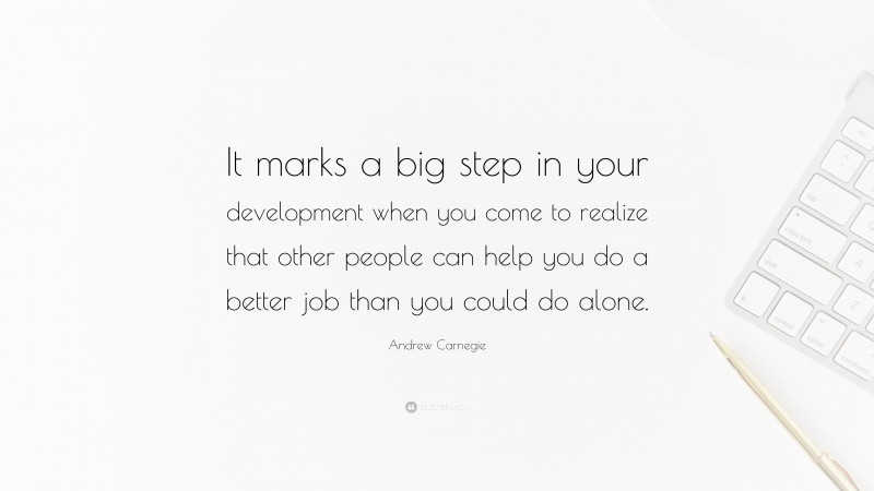 Andrew Carnegie Quote: “It marks a big step in your development when you come to realize that other people can help you do a better job than you could do alone.”