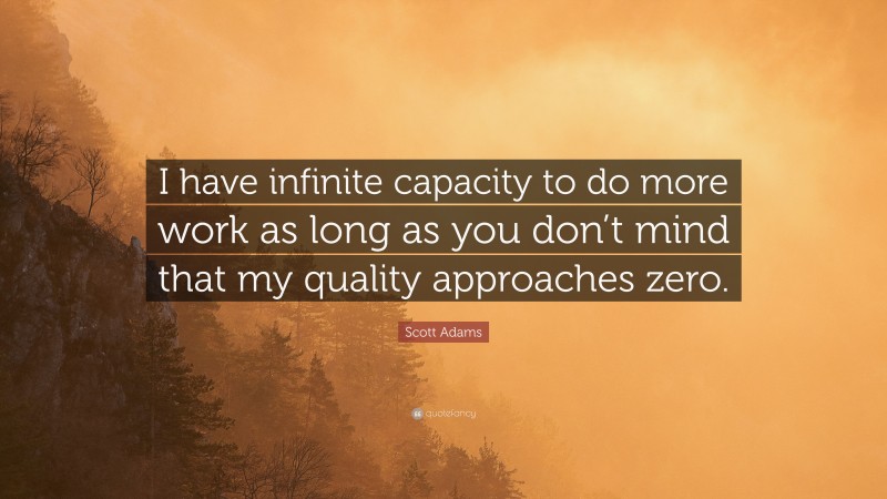 Scott Adams Quote: “I have infinite capacity to do more work as long as you don’t mind that my quality approaches zero.”