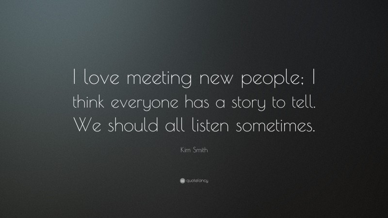 Kim Smith Quote: “I love meeting new people; I think everyone has a story to tell. We should all listen sometimes.”