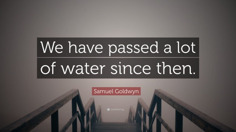 Samuel Goldwyn Quote: “We have passed a lot of water since then.”