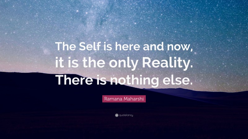 Ramana Maharshi Quote: “The Self is here and now, it is the only Reality. There is nothing else.”