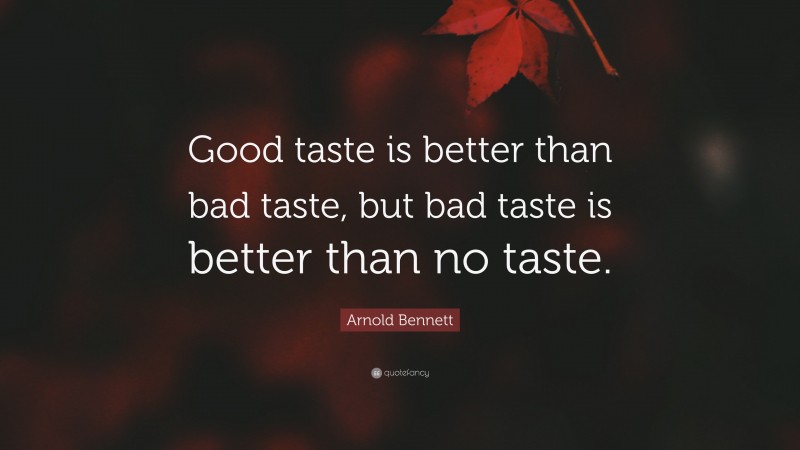 Arnold Bennett Quote: “Good taste is better than bad taste, but bad taste is better than no taste.”