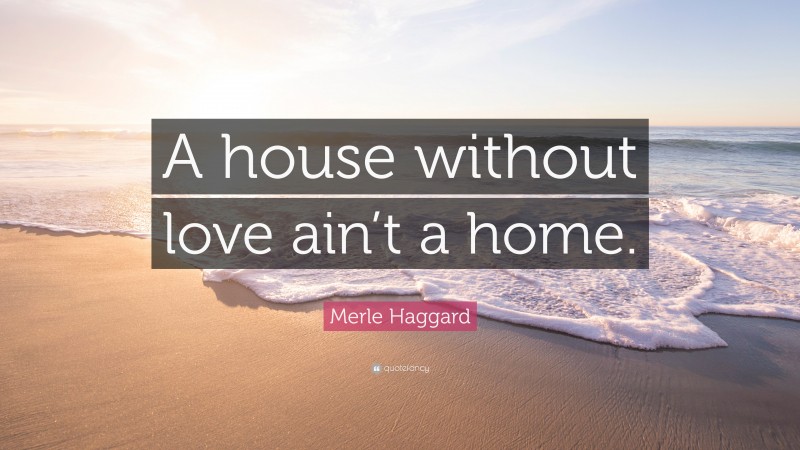 Merle Haggard Quote: “A house without love ain’t a home.”