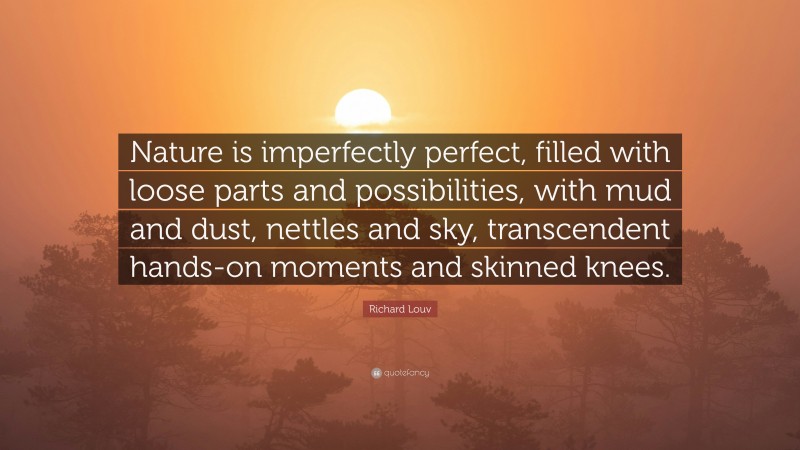 Richard Louv Quote: “Nature is imperfectly perfect, filled with loose parts and possibilities, with mud and dust, nettles and sky, transcendent hands-on moments and skinned knees.”