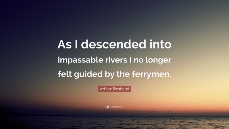 Arthur Rimbaud Quote: “As I descended into impassable rivers I no longer felt guided by the ferrymen.”