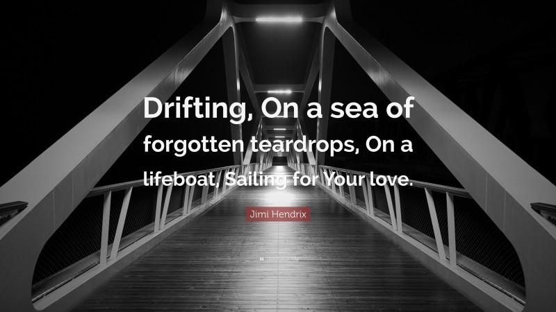 Jimi Hendrix Quote: “Drifting, On a sea of forgotten teardrops, On a lifeboat, Sailing for Your love.”