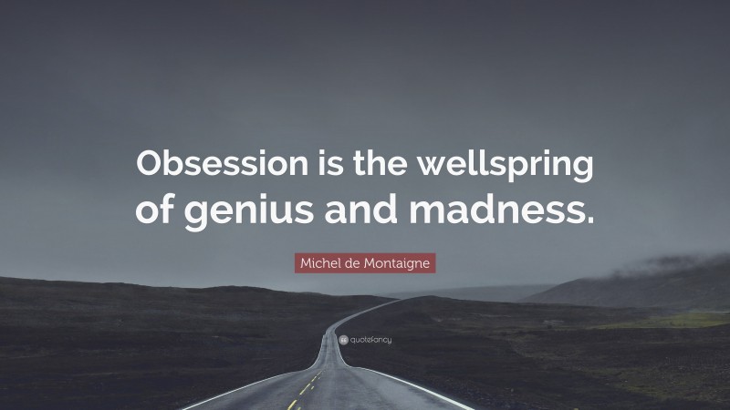 Michel de Montaigne Quote: “Obsession is the wellspring of genius and madness.”