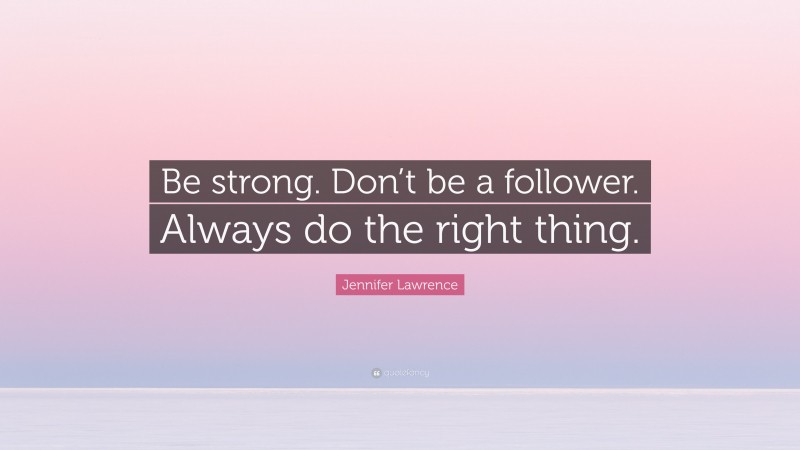 Jennifer Lawrence Quote: “Be strong. Don’t be a follower. Always do the right thing.”
