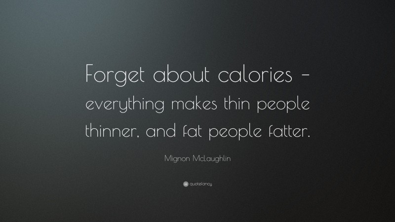 Mignon McLaughlin Quote: “Forget about calories – everything makes thin people thinner, and fat people fatter.”