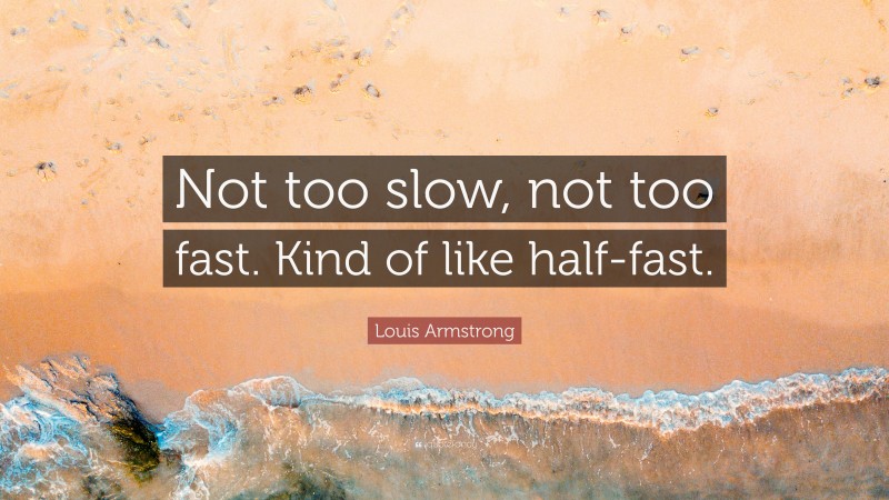 Louis Armstrong Quote: “Not too slow, not too fast. Kind of like half-fast.”